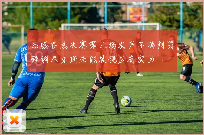 杰威在总决赛第三场发声不满判罚强调尼克斯未能展现应有实力