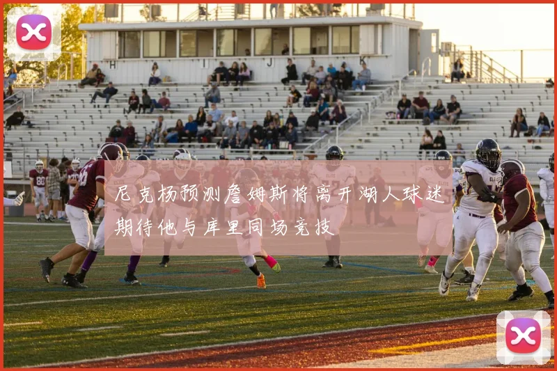 尼克杨预测詹姆斯将离开湖人球迷期待他与库里同场竞技