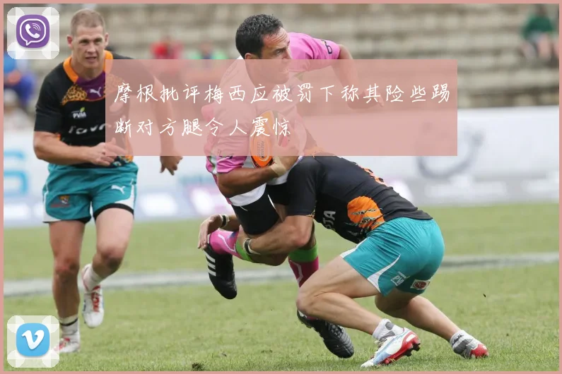 摩根批评梅西应被罚下称其险些踢断对方腿令人震惊