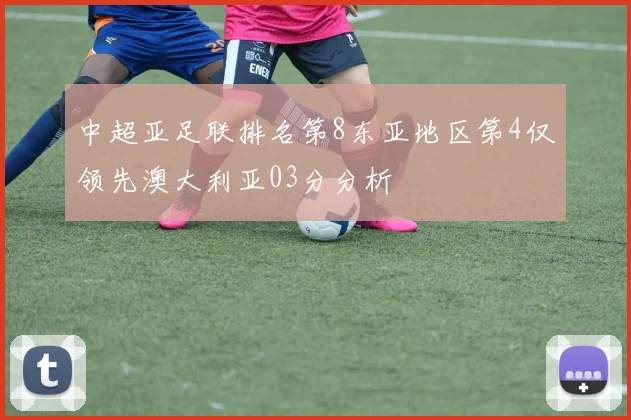 中超亚足联排名第8东亚地区第4仅领先澳大利亚03分分析