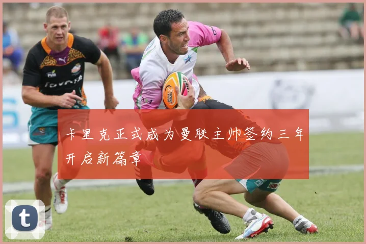 卡里克正式成为曼联主帅签约三年开启新篇章