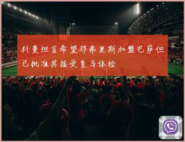 科曼坦言希望邓弗里斯加盟巴萨但已批准其接受皇马体检