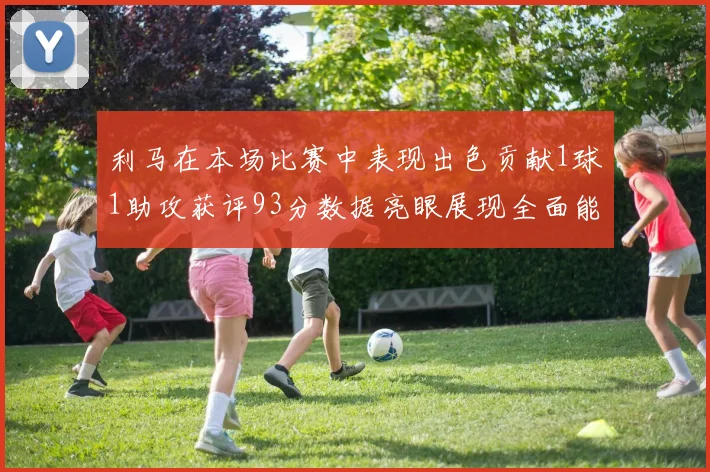 利马在本场比赛中表现出色贡献1球1助攻获评93分数据亮眼展现全面能力