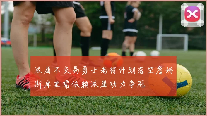 浓眉不交易勇士老将计划落空詹姆斯库里需依赖浓眉助力争冠
