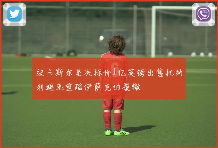 纽卡斯尔坚决标价1亿英镑出售托纳利避免重蹈伊萨克的覆辙