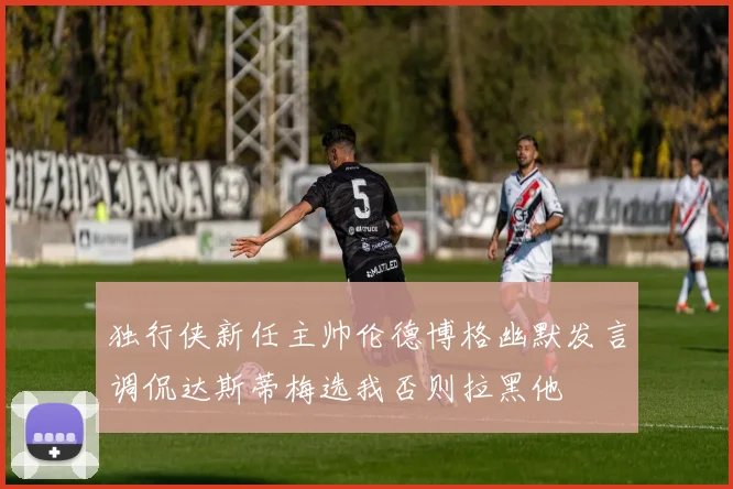 独行侠新任主帅伦德博格幽默发言调侃达斯蒂梅选我否则拉黑他