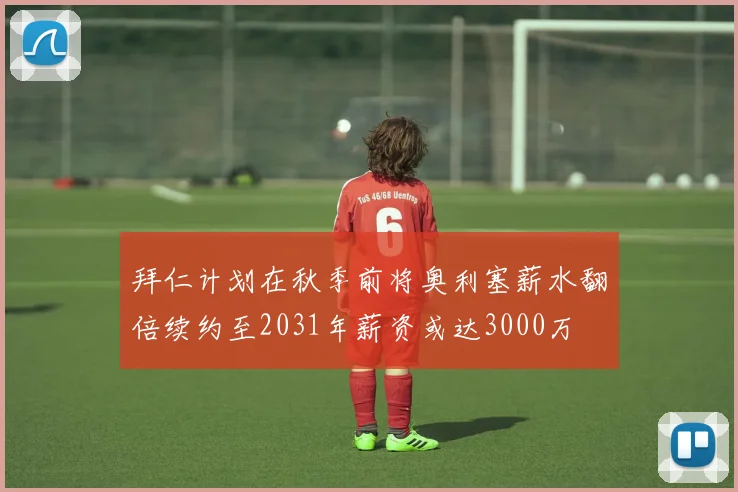 拜仁计划在秋季前将奥利塞薪水翻倍续约至2031年薪资或达3000万