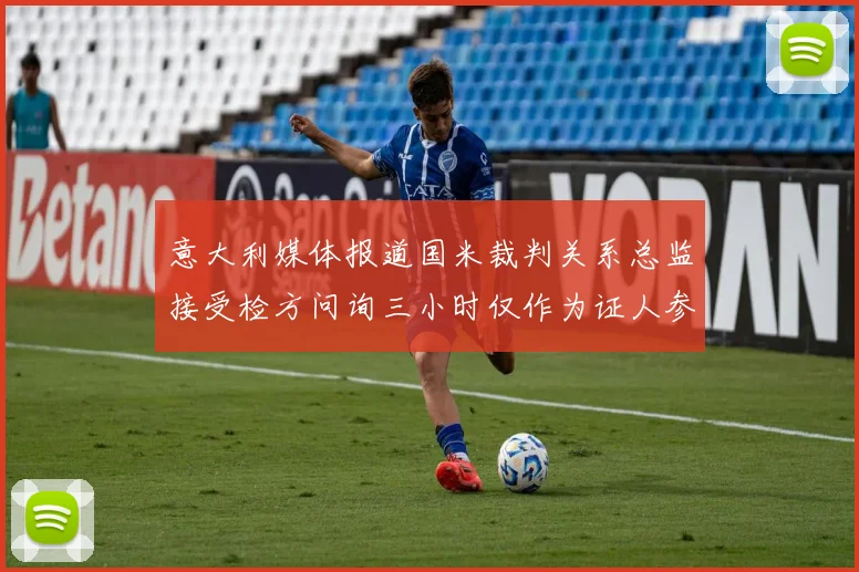 意大利媒体报道国米裁判关系总监接受检方问询三小时仅作为证人参与调查