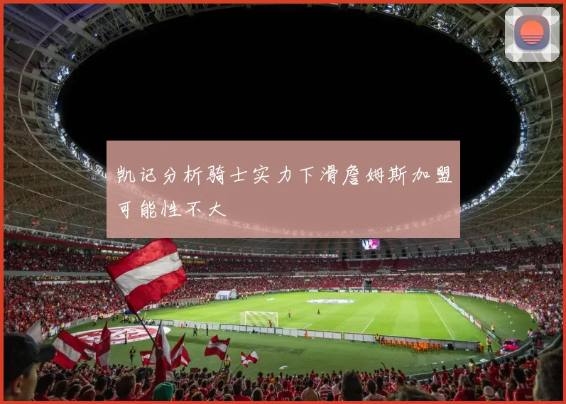 凯记分析骑士实力下滑詹姆斯加盟可能性不大