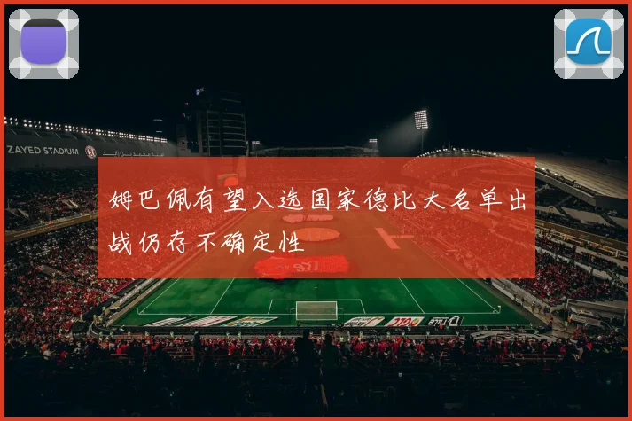 姆巴佩有望入选国家德比大名单出战仍存不确定性