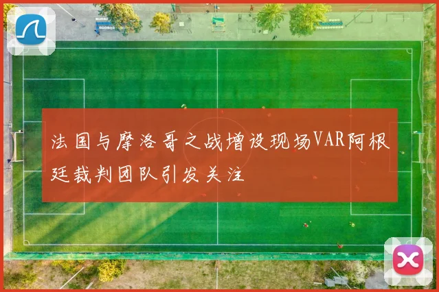 法国与摩洛哥之战增设现场VAR阿根廷裁判团队引发关注