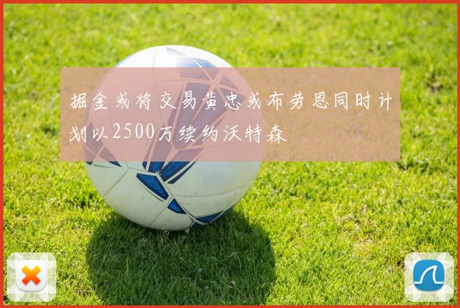 掘金或将交易黄忠或布劳恩同时计划以2500万续约沃特森